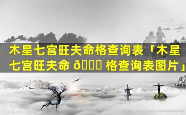 木星七宫旺夫命格查询表「木星七宫旺夫命 🍁 格查询表图片」